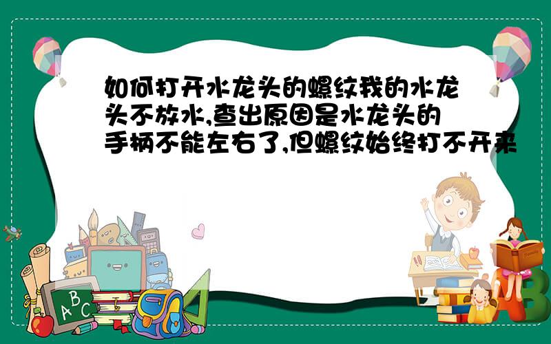 如何打开水龙头的螺纹我的水龙头不放水,查出原因是水龙头的手柄不能左右了,但螺纹始终打不开来