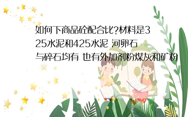 如何下商品砼配合比?材料是325水泥和425水泥 河卵石与碎石均有 也有外加剂粉煤灰和矿粉