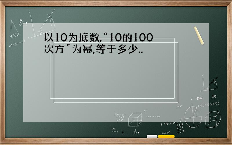 以10为底数,“10的100次方”为幂,等于多少..