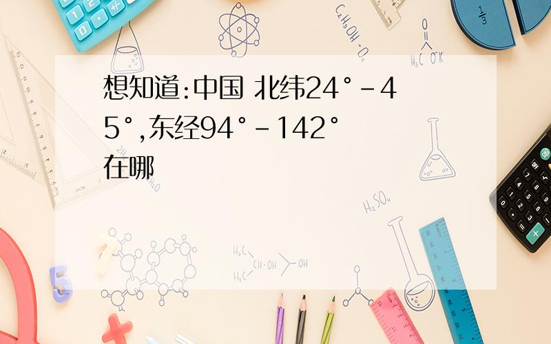 想知道:中国 北纬24°-45°,东经94°-142° 在哪