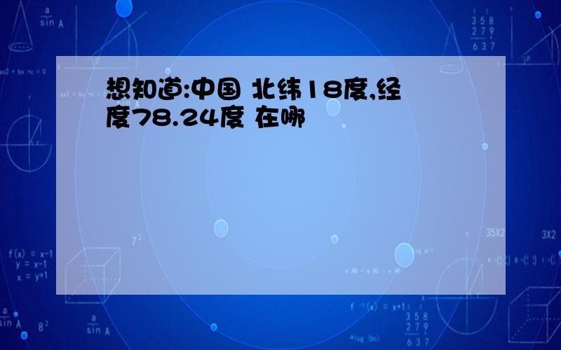 想知道:中国 北纬18度,经度78.24度 在哪