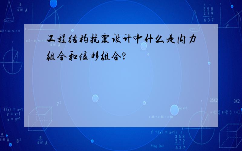 工程结构抗震设计中什么是内力组合和位移组合?