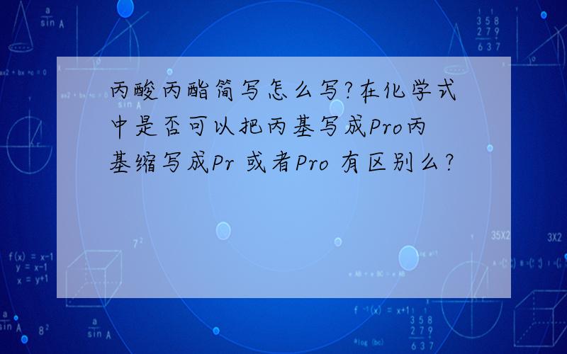 丙酸丙酯简写怎么写?在化学式中是否可以把丙基写成Pro丙基缩写成Pr 或者Pro 有区别么？