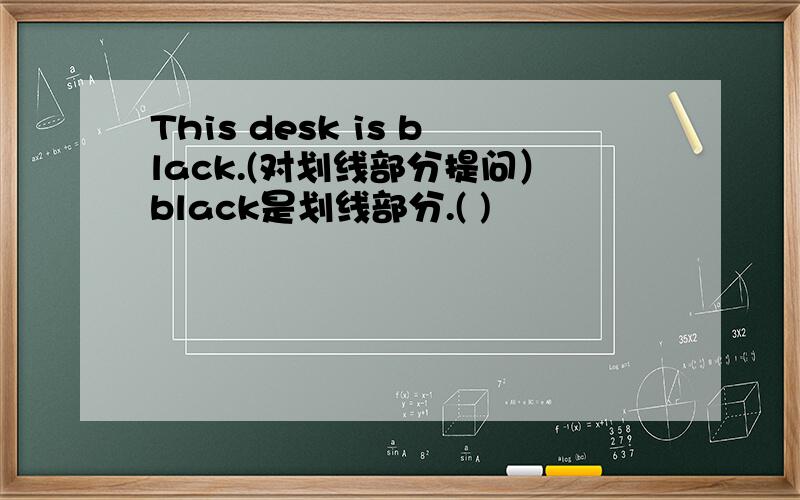 This desk is black.(对划线部分提问）black是划线部分.( )