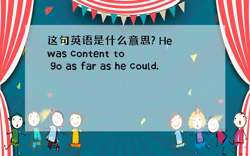 这句英语是什么意思? He was content to go as far as he could.