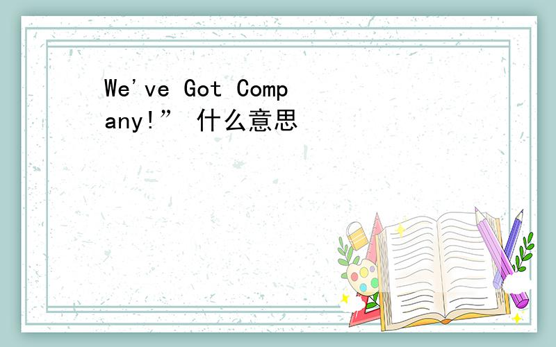 We've Got Company!” 什么意思