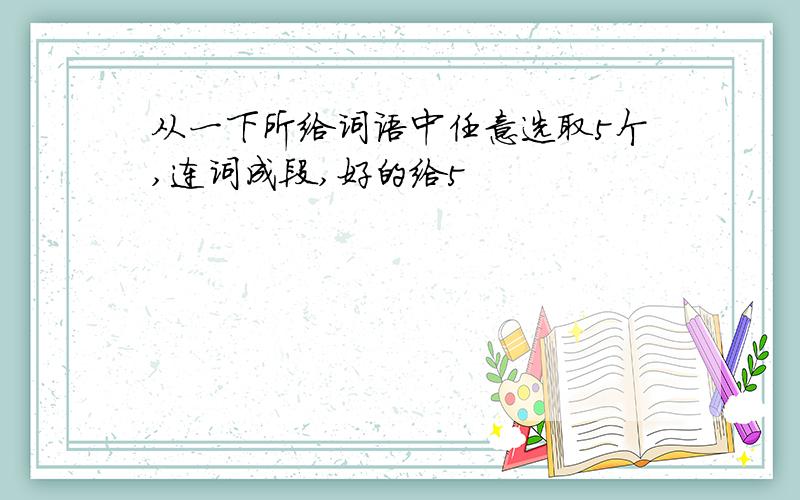 从一下所给词语中任意选取5个,连词成段,好的给5