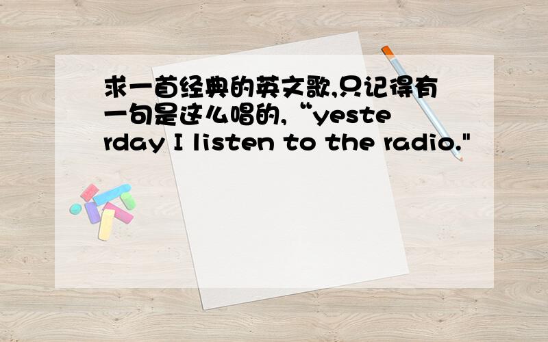 求一首经典的英文歌,只记得有一句是这么唱的,“yesterday I listen to the radio.