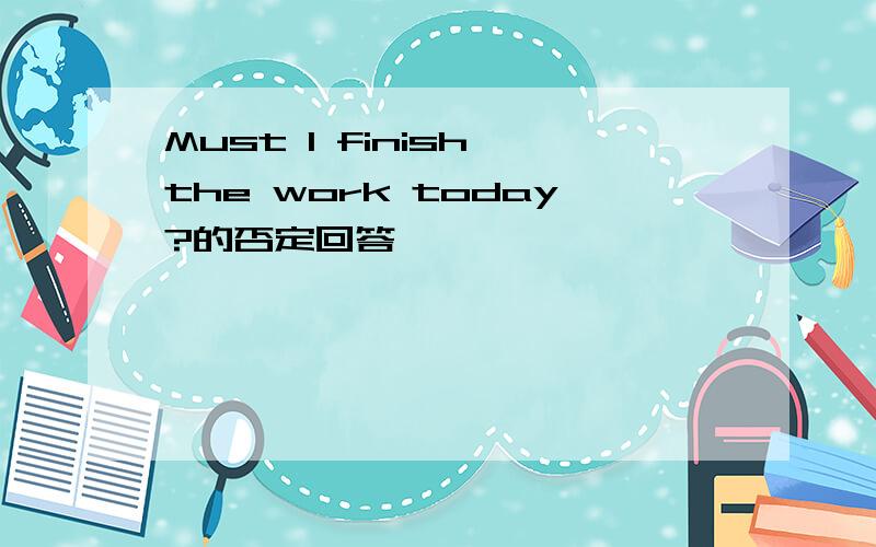 Must I finish the work today?的否定回答