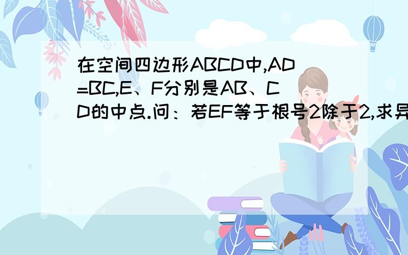 在空间四边形ABCD中,AD=BC,E、F分别是AB、CD的中点.问：若EF等于根号2除于2,求异面直线AD与BC的所成