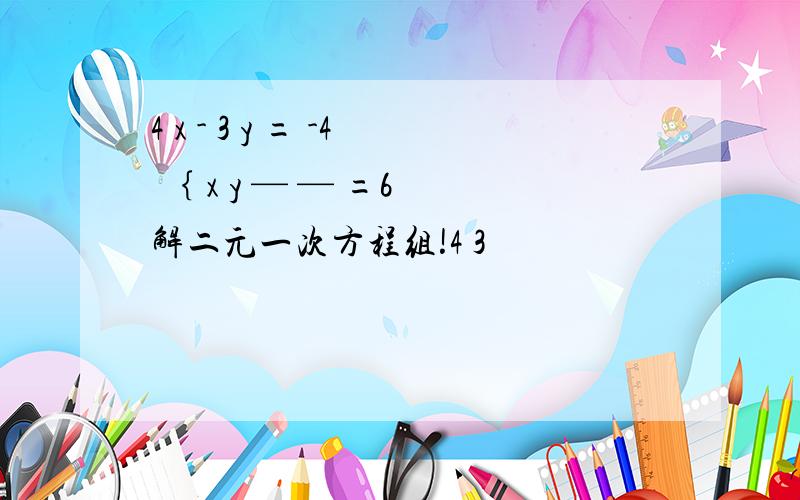 4 x - 3 y = -4 ｛ x y — — =6 解二元一次方程组!4 3