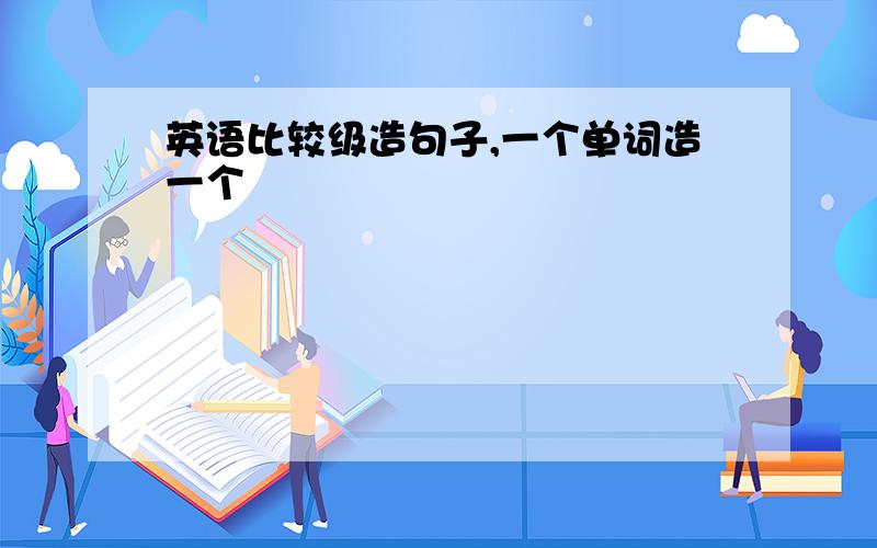 英语比较级造句子,一个单词造一个