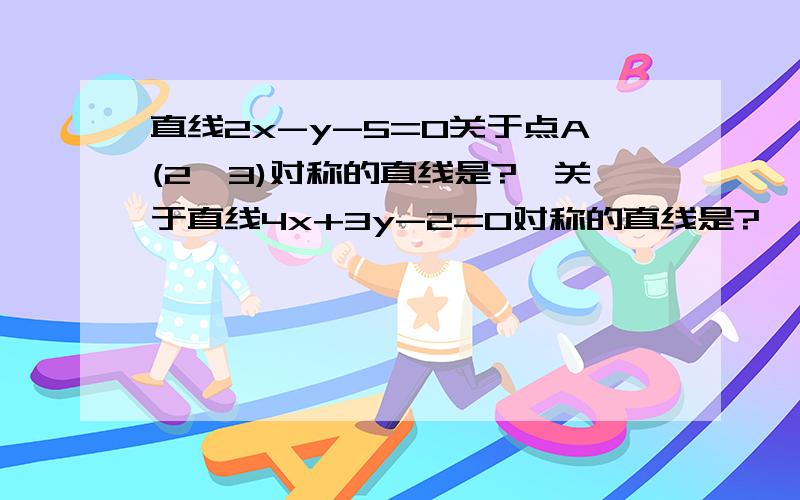 直线2x-y-5=0关于点A(2,3)对称的直线是?,关于直线4x+3y-2=0对称的直线是?