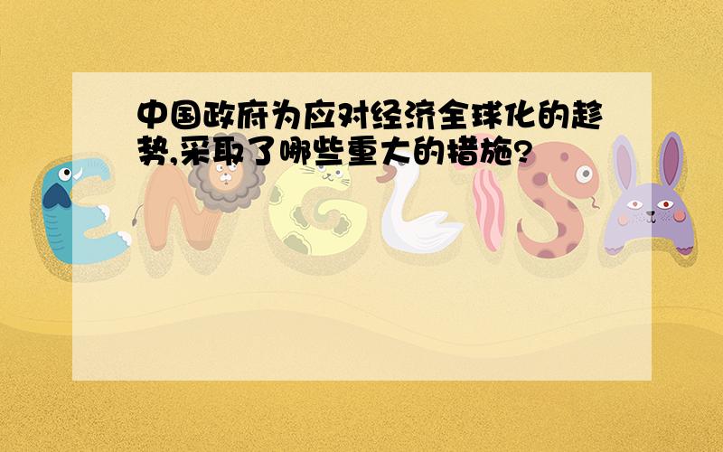 中国政府为应对经济全球化的趁势,采取了哪些重大的措施?