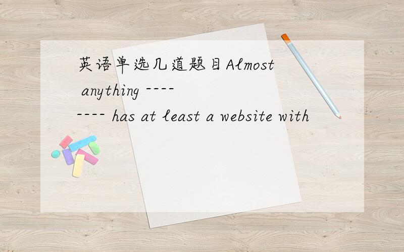 英语单选几道题目Almost anything -------- has at least a website with