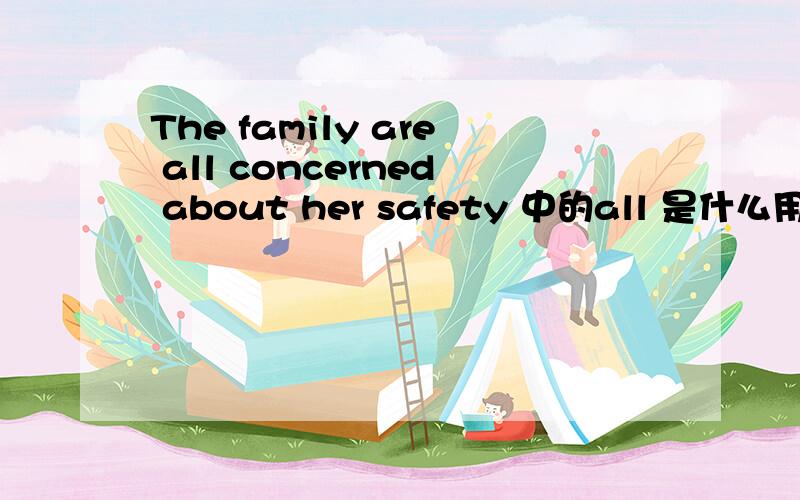 The family are all concerned about her safety 中的all 是什么用法 一般