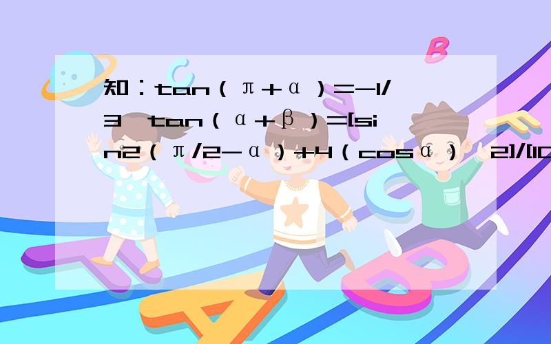 知：tan（π+α）=-1/3,tan（α+β）=[sin2（π/2-α）+4（cosα）^2]/[10(cosα)^2