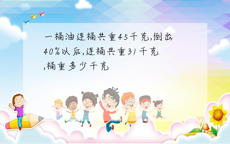 一桶油连桶共重45千克,倒出40%以后,连桶共重31千克,桶重多少千克