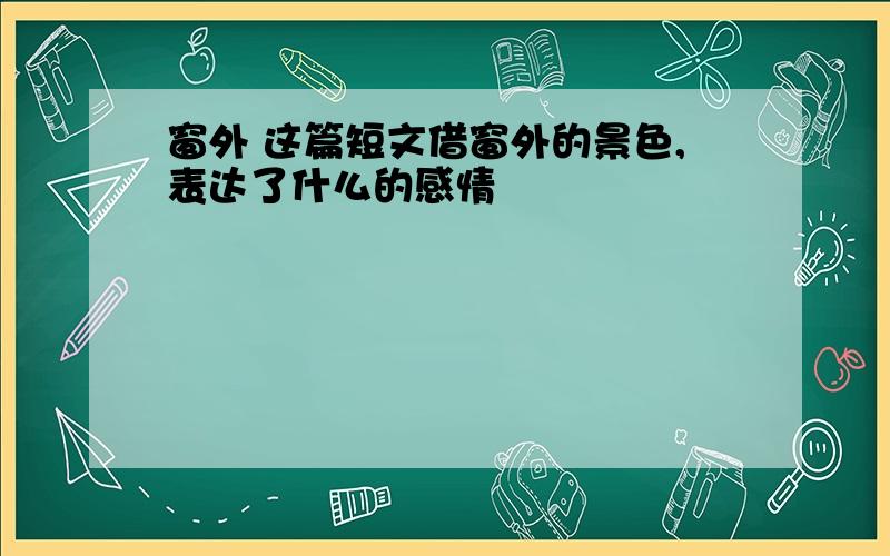 窗外 这篇短文借窗外的景色,表达了什么的感情