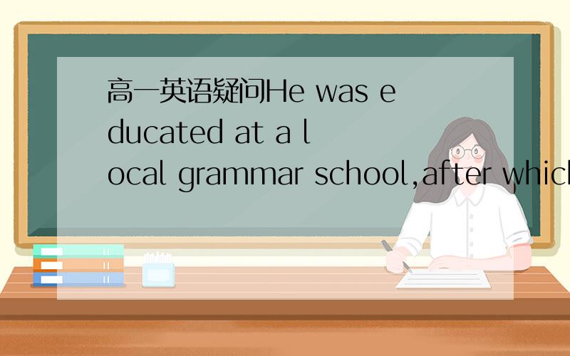 高一英语疑问He was educated at a local grammar school,after which