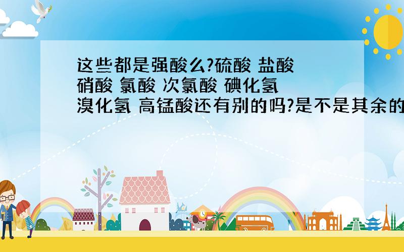 这些都是强酸么?硫酸 盐酸 硝酸 氯酸 次氯酸 碘化氢 溴化氢 高锰酸还有别的吗?是不是其余的都是弱酸?最弱的和最强的分