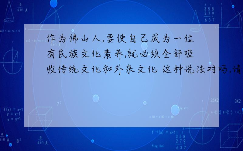 作为佛山人,要使自己成为一位有民族文化素养,就必须全部吸收传统文化和外来文化 这种说法对吗,请加以分析