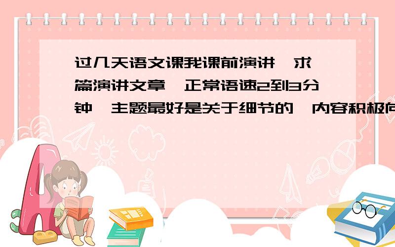 过几天语文课我课前演讲,求一篇演讲文章,正常语速2到3分钟,主题最好是关于细节的,内容积极向上.