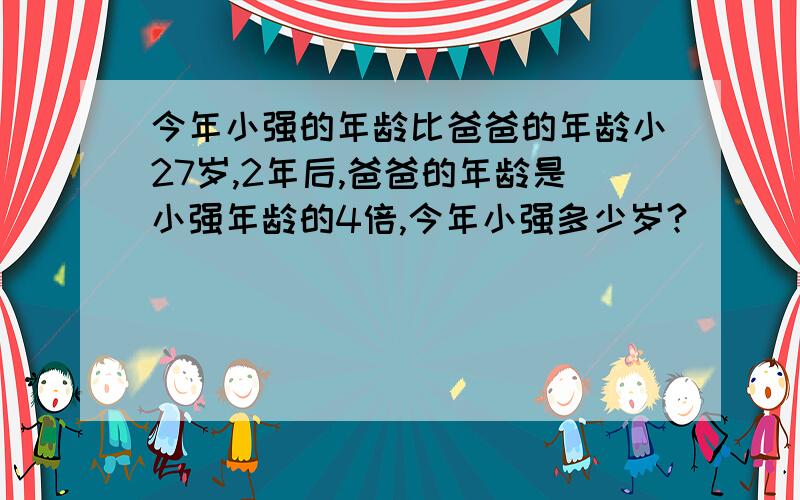 今年小强的年龄比爸爸的年龄小27岁,2年后,爸爸的年龄是小强年龄的4倍,今年小强多少岁?