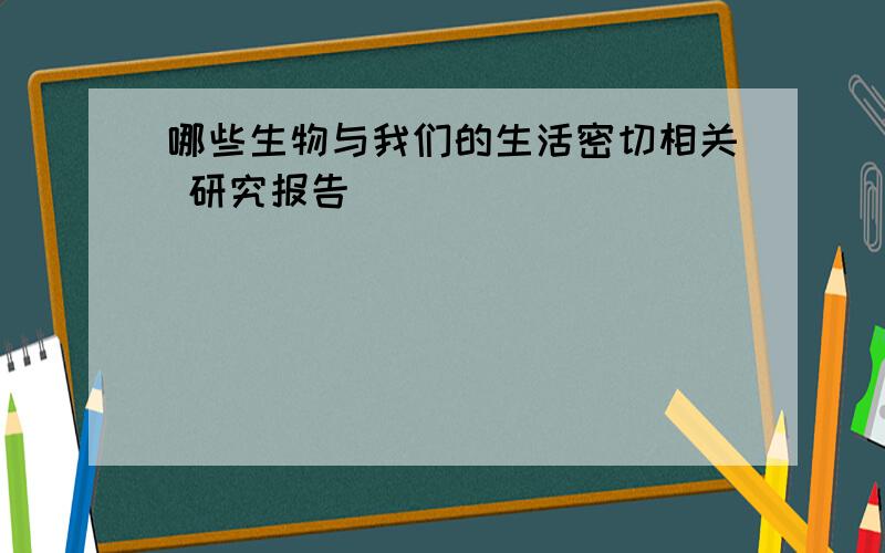 哪些生物与我们的生活密切相关 研究报告