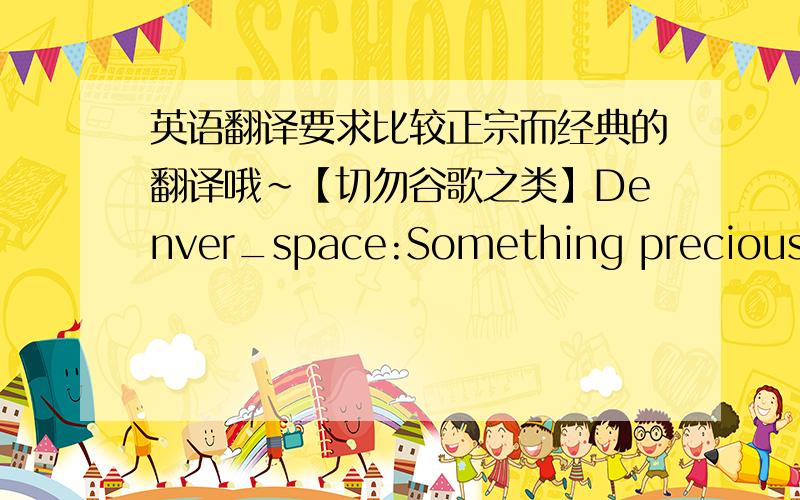 英语翻译要求比较正宗而经典的翻译哦~【切勿谷歌之类】Denver_space:Something precious ha