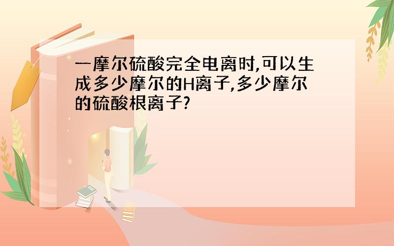 一摩尔硫酸完全电离时,可以生成多少摩尔的H离子,多少摩尔的硫酸根离子?