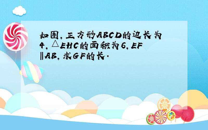 如图,正方形ABCD的边长为4,△EHC的面积为6,EF‖AB,求GF的长.