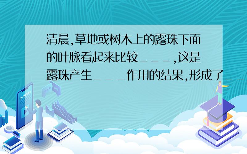 清晨,草地或树木上的露珠下面的叶脉看起来比较___,这是露珠产生___作用的结果,形成了__像.