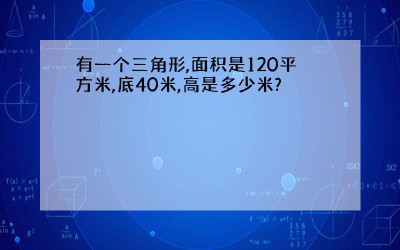 有一个三角形,面积是120平方米,底40米,高是多少米?