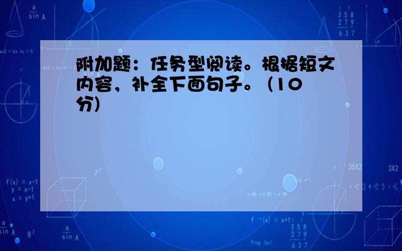 附加题：任务型阅读。根据短文内容，补全下面句子。 (10分)