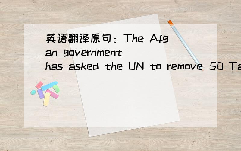 英语翻译原句：The Afgan government has asked the UN to remove 50 Ta