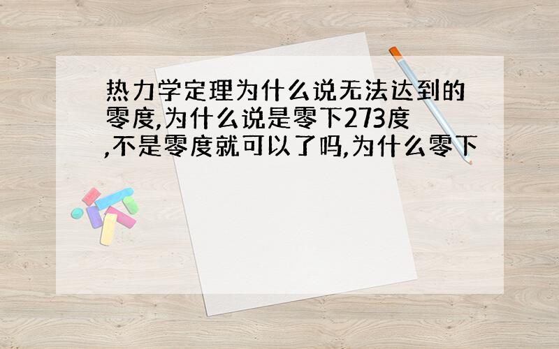 热力学定理为什么说无法达到的零度,为什么说是零下273度,不是零度就可以了吗,为什么零下