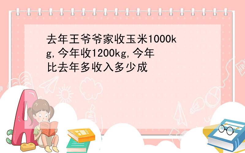 去年王爷爷家收玉米1000kg,今年收1200kg,今年比去年多收入多少成