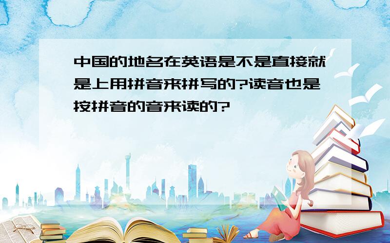 中国的地名在英语是不是直接就是上用拼音来拼写的?读音也是按拼音的音来读的?