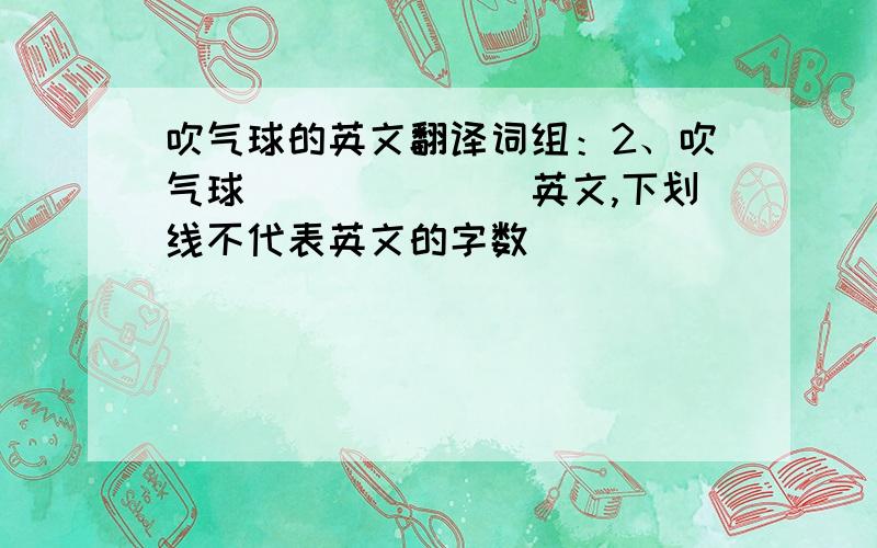 吹气球的英文翻译词组：2、吹气球______（英文,下划线不代表英文的字数）