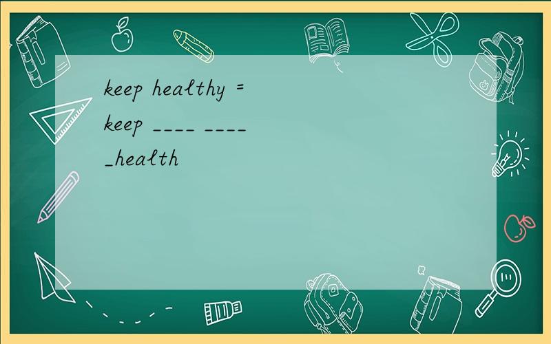 keep healthy =keep ____ _____health