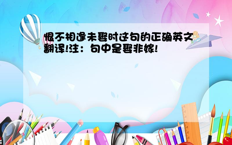 恨不相逢未娶时这句的正确英文翻译!注：句中是娶非嫁!