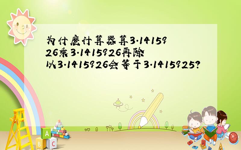 为什麽计算器算3.1415926乘3.1415926再除以3.1415926会等于3.1415925?