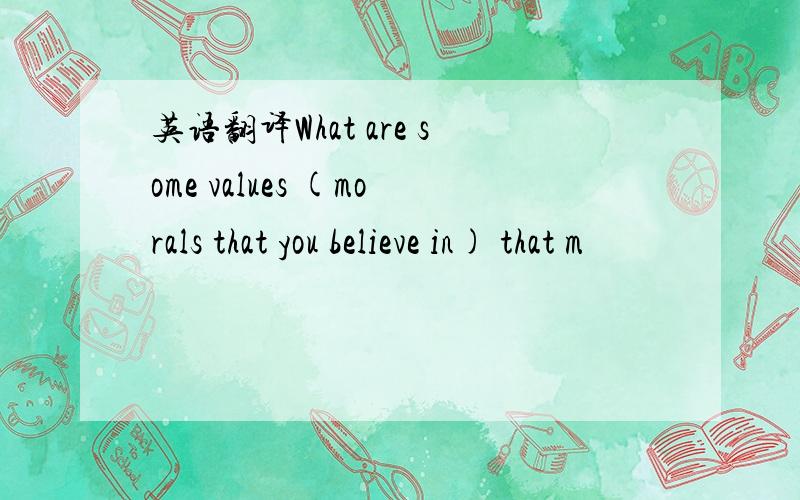 英语翻译What are some values (morals that you believe in) that m