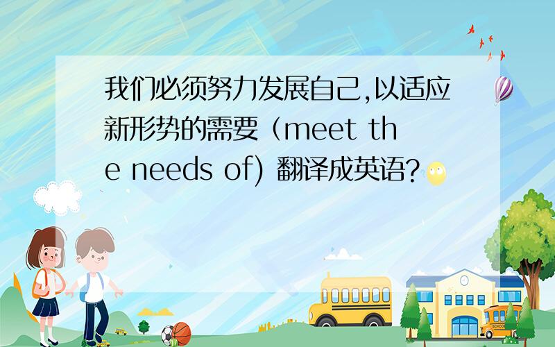 我们必须努力发展自己,以适应新形势的需要（meet the needs of) 翻译成英语?