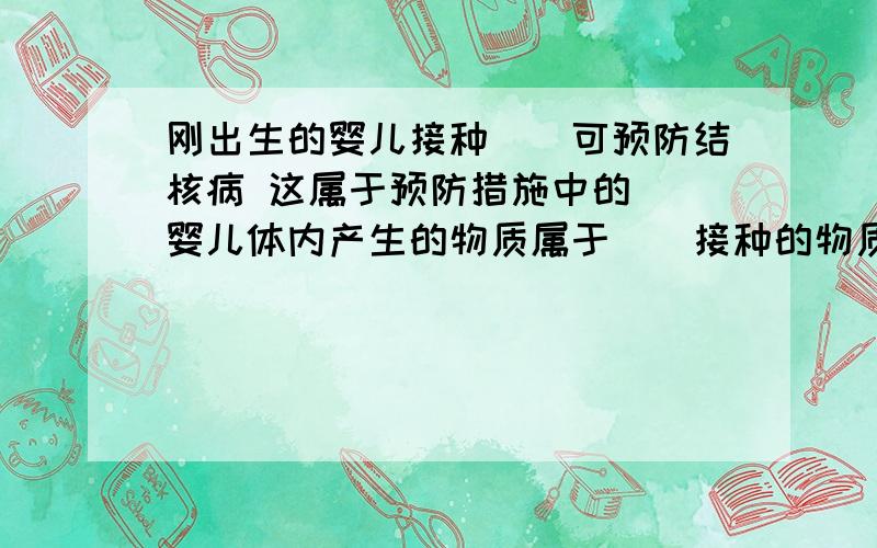 刚出生的婴儿接种（）可预防结核病 这属于预防措施中的（）婴儿体内产生的物质属于（）接种的物质属于（）