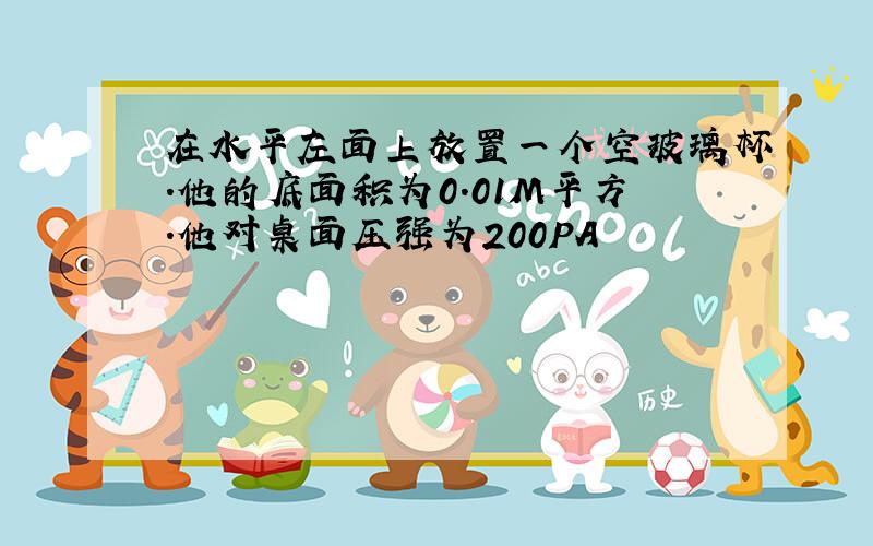 在水平左面上放置一个空玻璃杯.他的底面积为0.01M平方.他对桌面压强为200PA