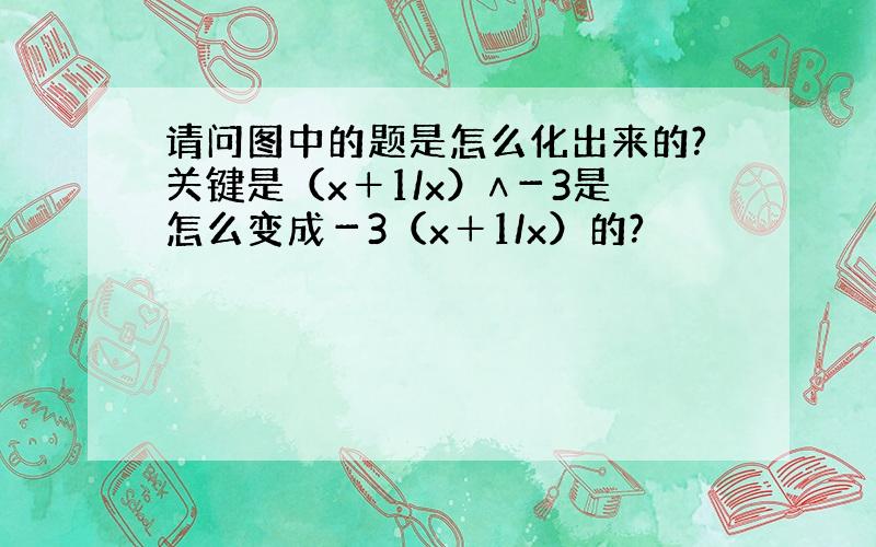 请问图中的题是怎么化出来的?关键是（x＋1/x）∧－3是怎么变成－3（x＋1/x）的?