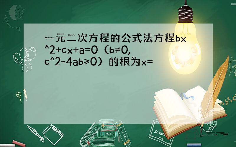 一元二次方程的公式法方程bx^2+cx+a=0（b≠0,c^2-4ab≥0）的根为x=