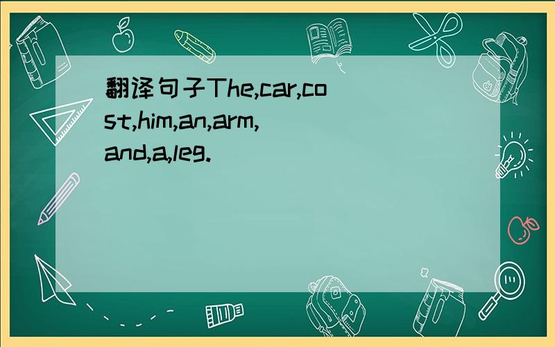 翻译句子The,car,cost,him,an,arm,and,a,leg.